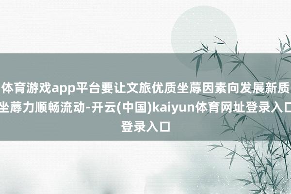 体育游戏app平台要让文旅优质坐蓐因素向发展新质坐蓐力顺畅流动-开云(中国)kaiyun体育网址登录入口