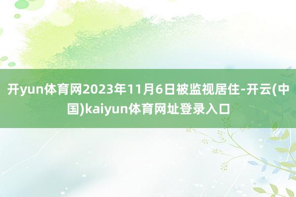 开yun体育网2023年11月6日被监视居住-开云(中国)kaiyun体育网址登录入口