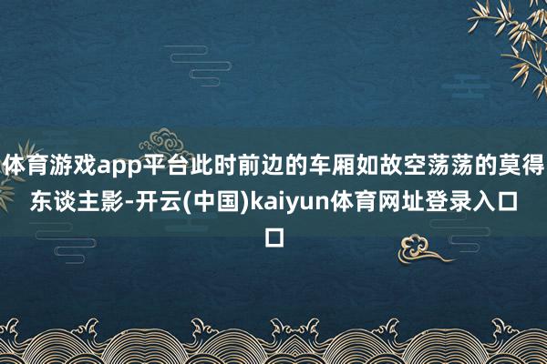 体育游戏app平台此时前边的车厢如故空荡荡的莫得东谈主影-开云(中国)kaiyun体育网址登录入口