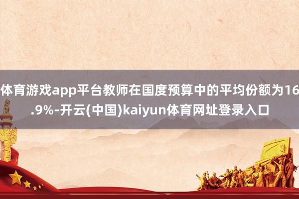 体育游戏app平台教师在国度预算中的平均份额为16.9%-开云(中国)kaiyun体育网址登录入口