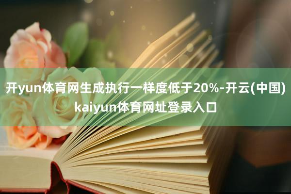 开yun体育网生成执行一样度低于20%-开云(中国)kaiyun体育网址登录入口
