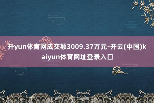 开yun体育网成交额3009.37万元-开云(中国)kaiyun体育网址登录入口
