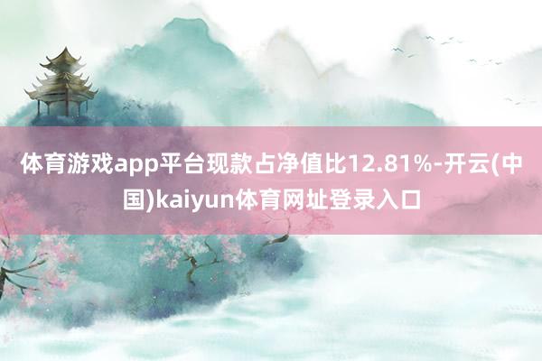 体育游戏app平台现款占净值比12.81%-开云(中国)kaiyun体育网址登录入口