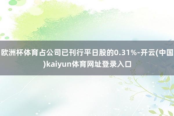 欧洲杯体育占公司已刊行平日股的0.31%-开云(中国)kaiyun体育网址登录入口