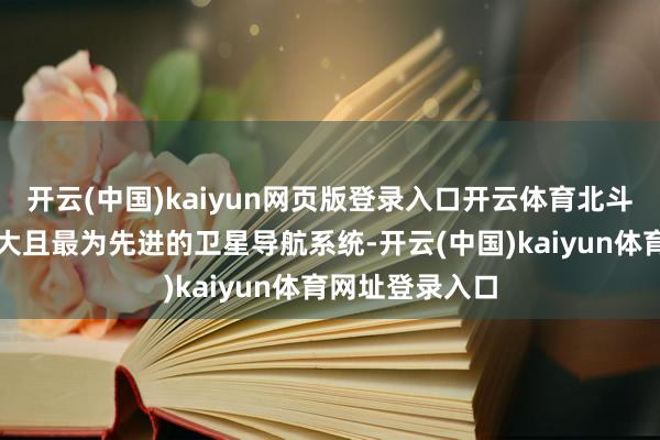 开云(中国)kaiyun网页版登录入口开云体育北斗成为环球第三大且最为先进的卫星导航系统-开云(中国)kaiyun体育网址登录入口