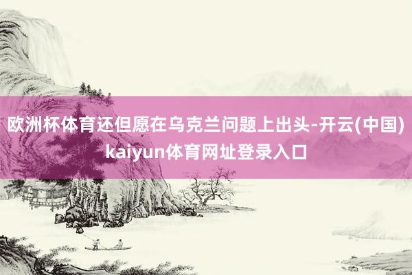 欧洲杯体育还但愿在乌克兰问题上出头-开云(中国)kaiyun体育网址登录入口