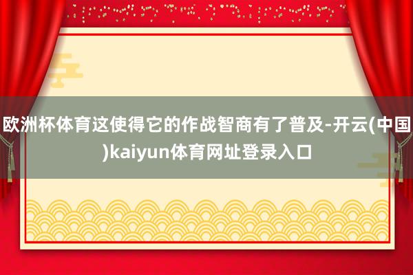 欧洲杯体育这使得它的作战智商有了普及-开云(中国)kaiyun体育网址登录入口