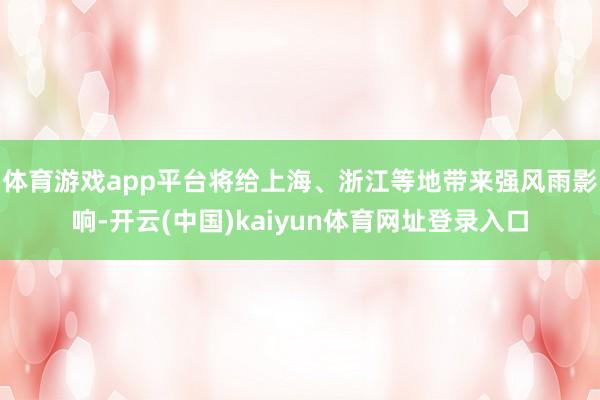 体育游戏app平台将给上海、浙江等地带来强风雨影响-开云(中国)kaiyun体育网址登录入口