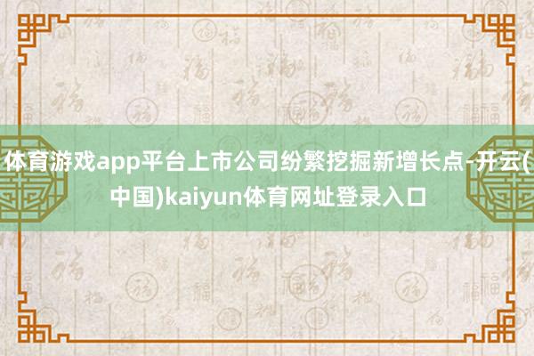 体育游戏app平台上市公司纷繁挖掘新增长点-开云(中国)kaiyun体育网址登录入口