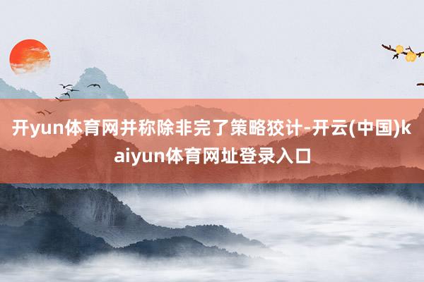 开yun体育网并称除非完了策略狡计-开云(中国)kaiyun体育网址登录入口