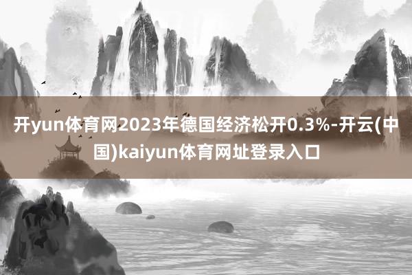 开yun体育网2023年德国经济松开0.3%-开云(中国)kaiyun体育网址登录入口