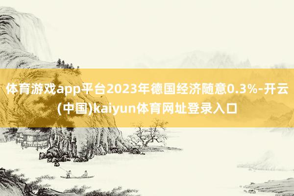 体育游戏app平台2023年德国经济随意0.3%-开云(中国)kaiyun体育网址登录入口