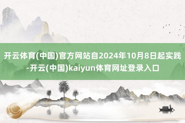 开云体育(中国)官方网站自2024年10月8日起实践-开云(中国)kaiyun体育网址登录入口