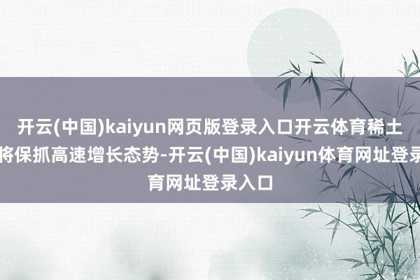 开云(中国)kaiyun网页版登录入口开云体育稀土市集将保抓高速增长态势-开云(中国)kaiyun体育网址登录入口