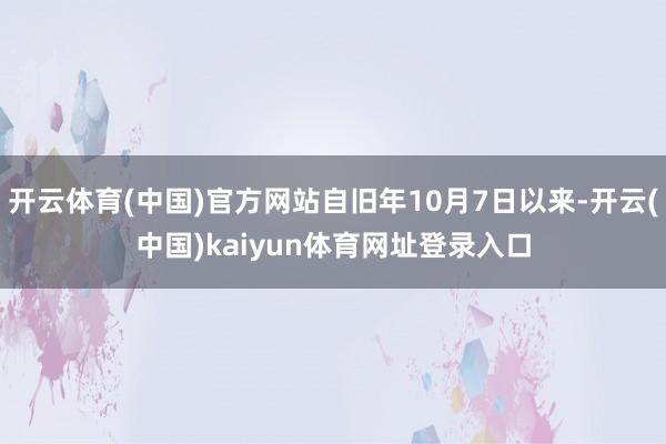 开云体育(中国)官方网站自旧年10月7日以来-开云(中国)kaiyun体育网址登录入口