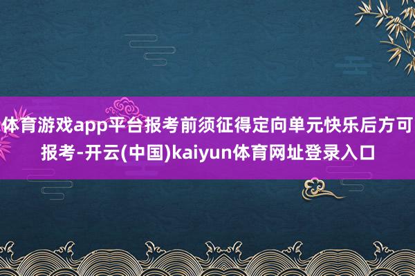 体育游戏app平台报考前须征得定向单元快乐后方可报考-开云(中国)kaiyun体育网址登录入口