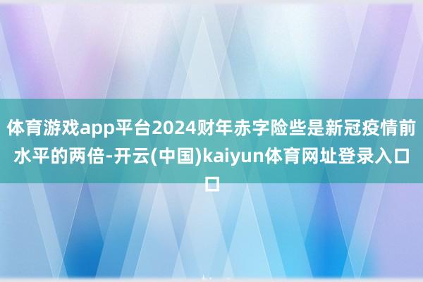 体育游戏app平台2024财年赤字险些是新冠疫情前水平的两倍-开云(中国)kaiyun体育网址登录入口
