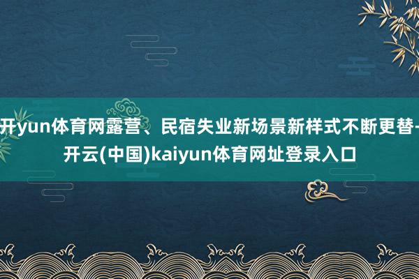 开yun体育网露营、民宿失业新场景新样式不断更替-开云(中国)kaiyun体育网址登录入口