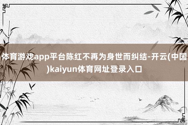 体育游戏app平台陈红不再为身世而纠结-开云(中国)kaiyun体育网址登录入口
