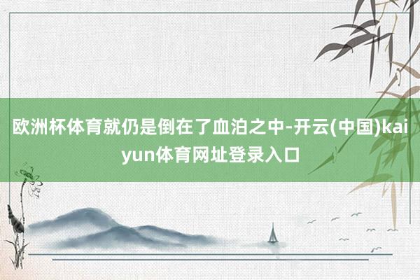 欧洲杯体育就仍是倒在了血泊之中-开云(中国)kaiyun体育网址登录入口
