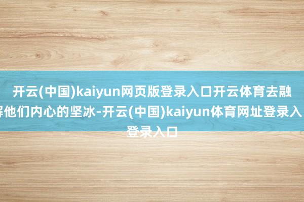 开云(中国)kaiyun网页版登录入口开云体育去融解他们内心的坚冰-开云(中国)kaiyun体育网址登录入口