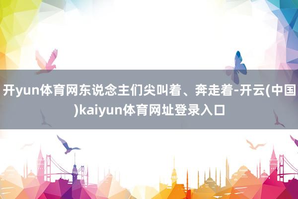 开yun体育网东说念主们尖叫着、奔走着-开云(中国)kaiyun体育网址登录入口