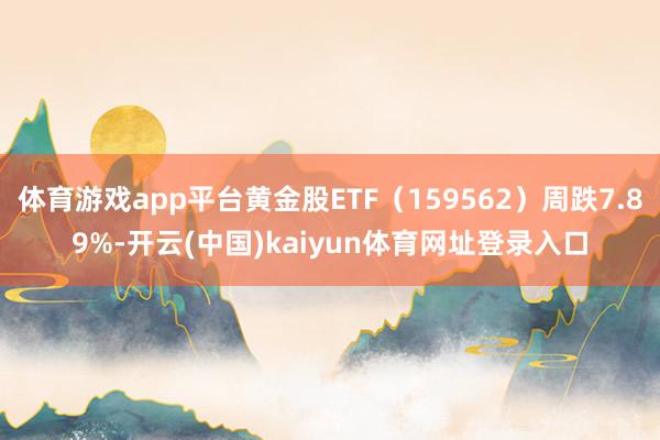 体育游戏app平台黄金股ETF（159562）周跌7.89%-开云(中国)kaiyun体育网址登录入口