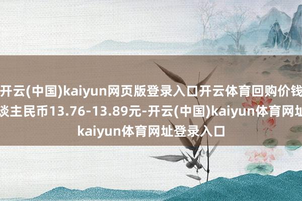 开云(中国)kaiyun网页版登录入口开云体育回购价钱为每激动谈主民币13.76-13.89元-开云(中国)kaiyun体育网址登录入口