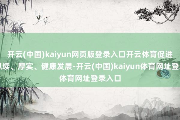 开云(中国)kaiyun网页版登录入口开云体育促进公司抓续、厚实、健康发展-开云(中国)kaiyun体育网址登录入口