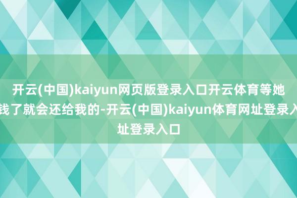 开云(中国)kaiyun网页版登录入口开云体育等她有钱了就会还给我的-开云(中国)kaiyun体育网址登录入口