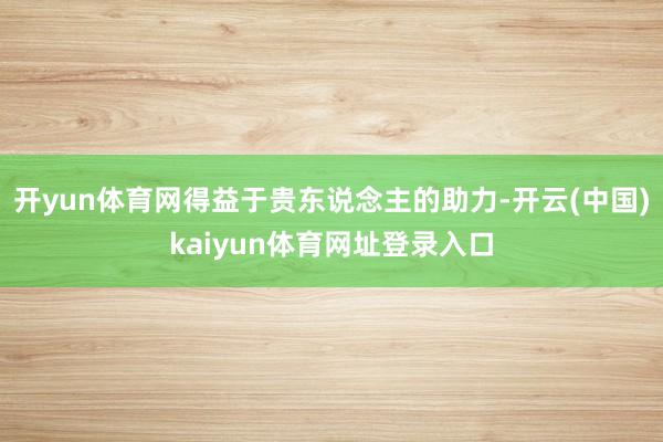 开yun体育网得益于贵东说念主的助力-开云(中国)kaiyun体育网址登录入口