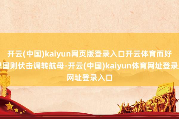 开云(中国)kaiyun网页版登录入口开云体育而好意思国则伏击调转航母-开云(中国)kaiyun体育网址登录入口