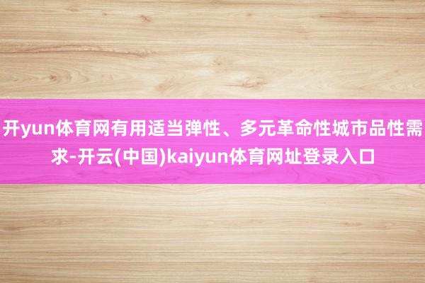 开yun体育网有用适当弹性、多元革命性城市品性需求-开云(中国)kaiyun体育网址登录入口