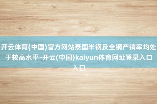 开云体育(中国)官方网站泰国半钢及全钢产销率均处于较高水平-开云(中国)kaiyun体育网址登录入口
