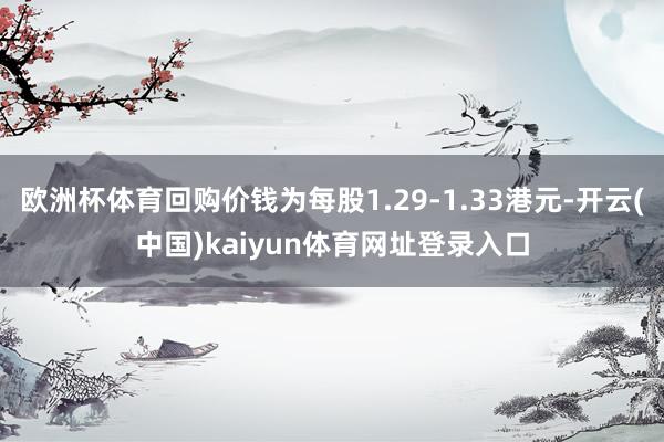 欧洲杯体育回购价钱为每股1.29-1.33港元-开云(中国)kaiyun体育网址登录入口