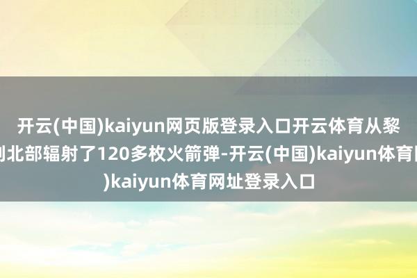 开云(中国)kaiyun网页版登录入口开云体育从黎巴嫩向以色列北部辐射了120多枚火箭弹-开云(中国)kaiyun体育网址登录入口