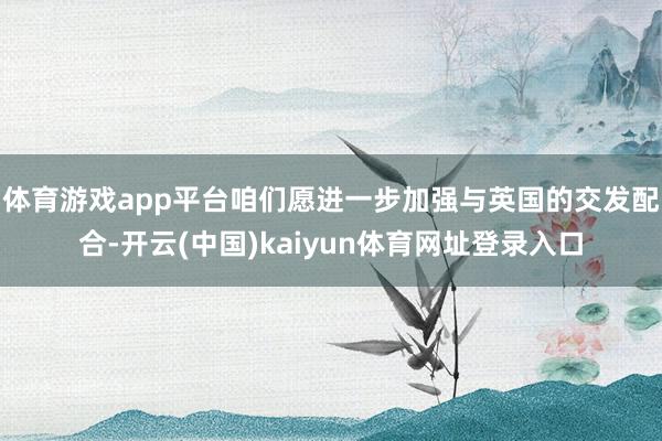 体育游戏app平台咱们愿进一步加强与英国的交发配合-开云(中国)kaiyun体育网址登录入口