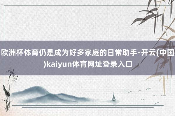 欧洲杯体育仍是成为好多家庭的日常助手-开云(中国)kaiyun体育网址登录入口