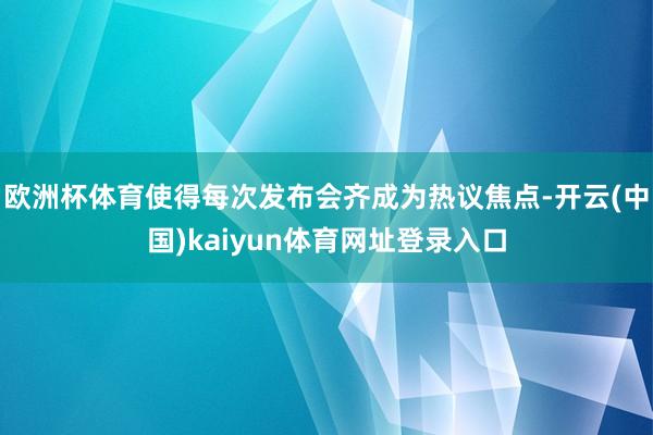 欧洲杯体育使得每次发布会齐成为热议焦点-开云(中国)kaiyun体育网址登录入口