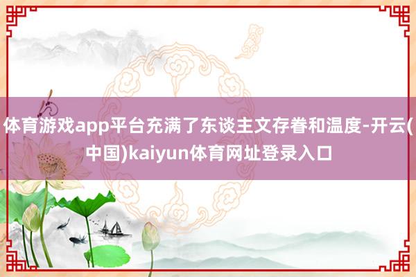 体育游戏app平台充满了东谈主文存眷和温度-开云(中国)kaiyun体育网址登录入口
