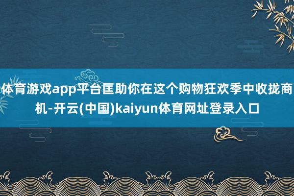 体育游戏app平台匡助你在这个购物狂欢季中收拢商机-开云(中国)kaiyun体育网址登录入口