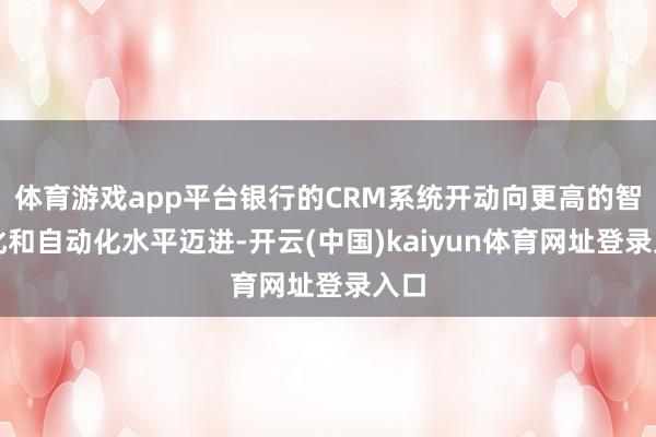 体育游戏app平台银行的CRM系统开动向更高的智能化和自动化水平迈进-开云(中国)kaiyun体育网址登录入口