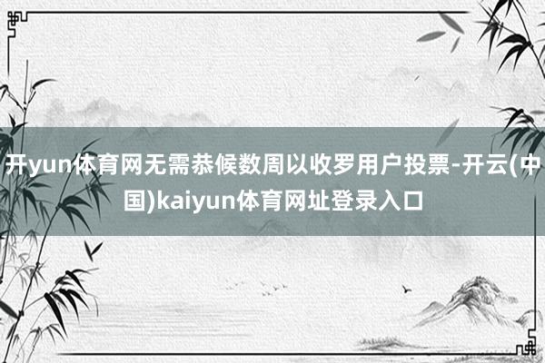 开yun体育网无需恭候数周以收罗用户投票-开云(中国)kaiyun体育网址登录入口