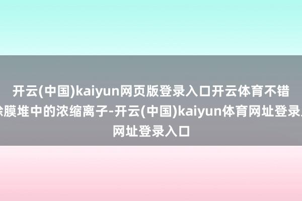 开云(中国)kaiyun网页版登录入口开云体育不错去除膜堆中的浓缩离子-开云(中国)kaiyun体育网址登录入口