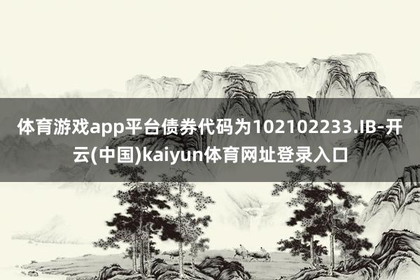 体育游戏app平台债券代码为102102233.IB-开云(中国)kaiyun体育网址登录入口