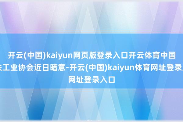 开云(中国)kaiyun网页版登录入口开云体育中国钢铁工业协会近日暗意-开云(中国)kaiyun体育网址登录入口