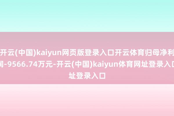 开云(中国)kaiyun网页版登录入口开云体育归母净利润-9566.74万元-开云(中国)kaiyun体育网址登录入口