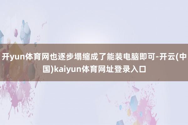 开yun体育网也逐步塌缩成了能装电脑即可-开云(中国)kaiyun体育网址登录入口