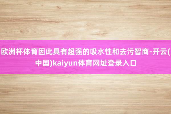 欧洲杯体育因此具有超强的吸水性和去污智商-开云(中国)kaiyun体育网址登录入口