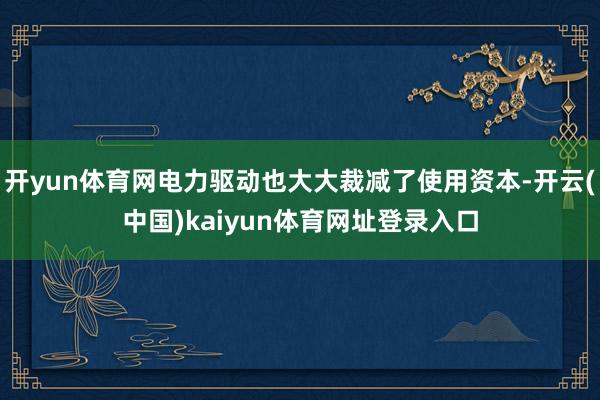 开yun体育网电力驱动也大大裁减了使用资本-开云(中国)kaiyun体育网址登录入口
